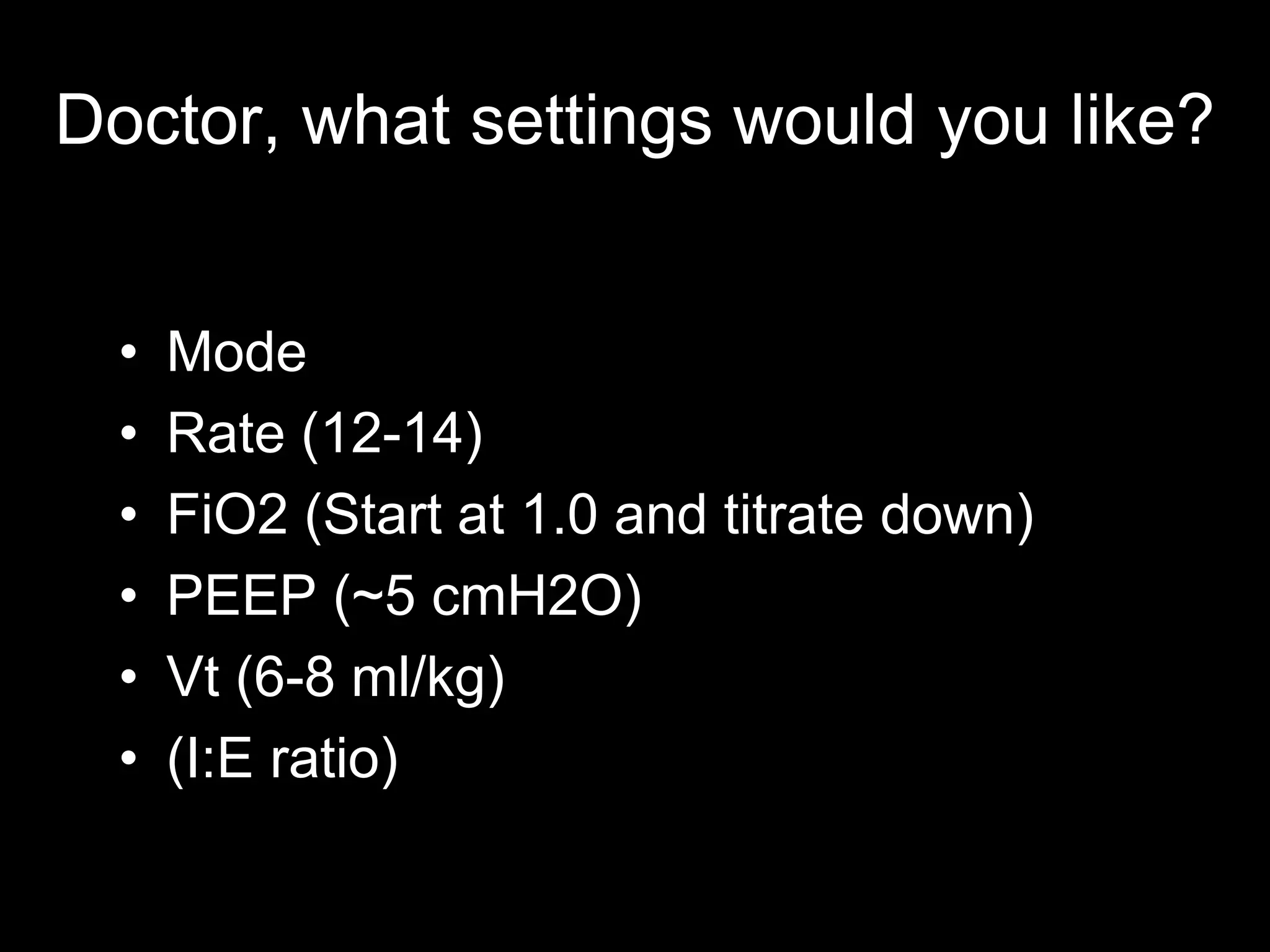 Doctor, what settings would you like?
• Mode
• Rate (12-14)
• FiO2 (Start at 1.0 and titrate down)
• PEEP (~5 cmH2O)
• Vt (6-8 ml/kg)
• (I:E ratio)
 