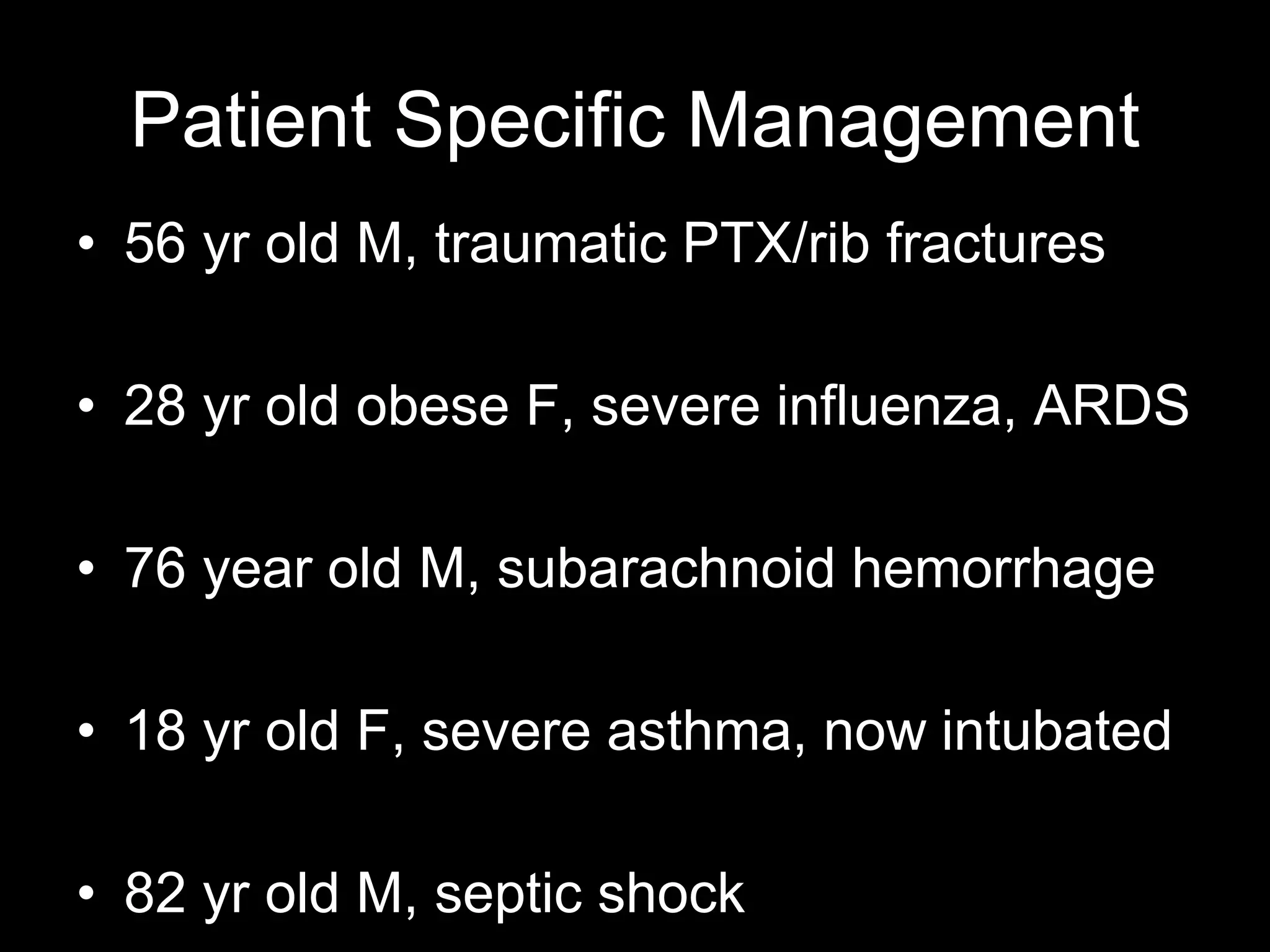Patient Specific Management
• 56 yr old M, traumatic PTX/rib fractures
• 28 yr old obese F, severe influenza, ARDS
• 76 year old M, subarachnoid hemorrhage
• 18 yr old F, severe asthma, now intubated
• 82 yr old M, septic shock
 