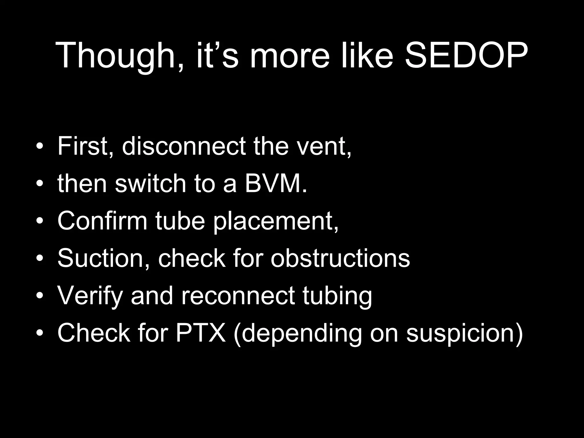 Though, it’s more like SEDOP
• First, disconnect the vent,
• then switch to a BVM.
• Confirm tube placement,
• Suction, check for obstructions
• Verify and reconnect tubing
• Check for PTX (depending on suspicion)
 