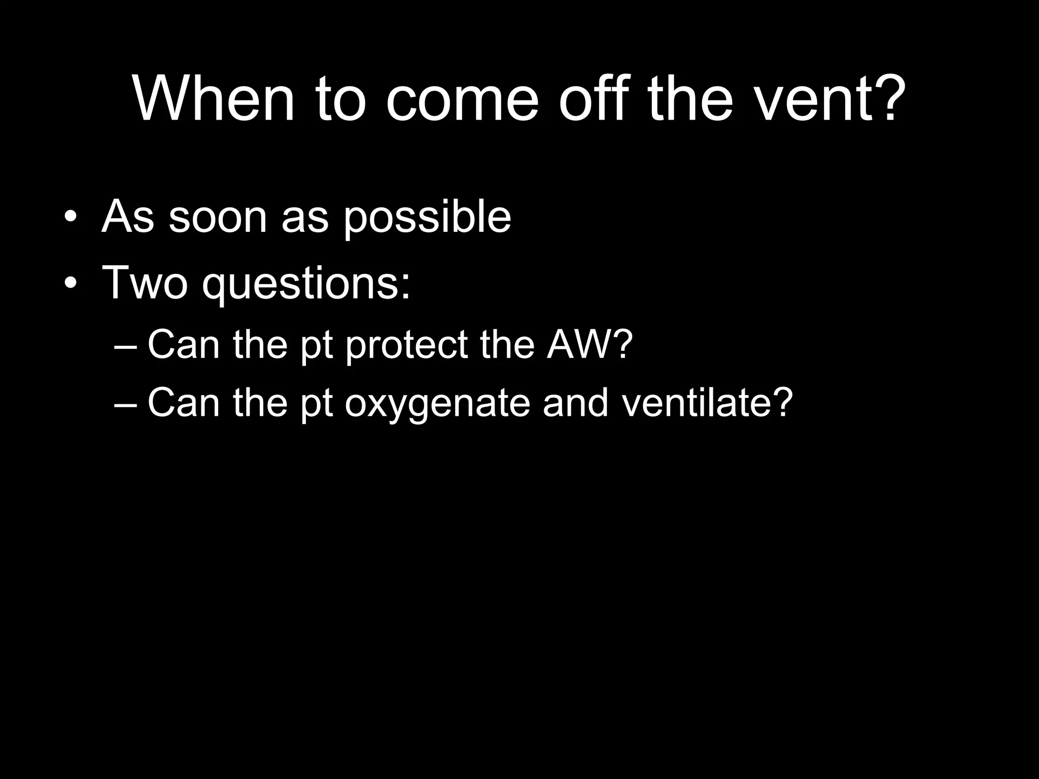 When to come off the vent?
• As soon as possible
• Two questions:
– Can the pt protect the AW?
– Can the pt oxygenate and ventilate?
 