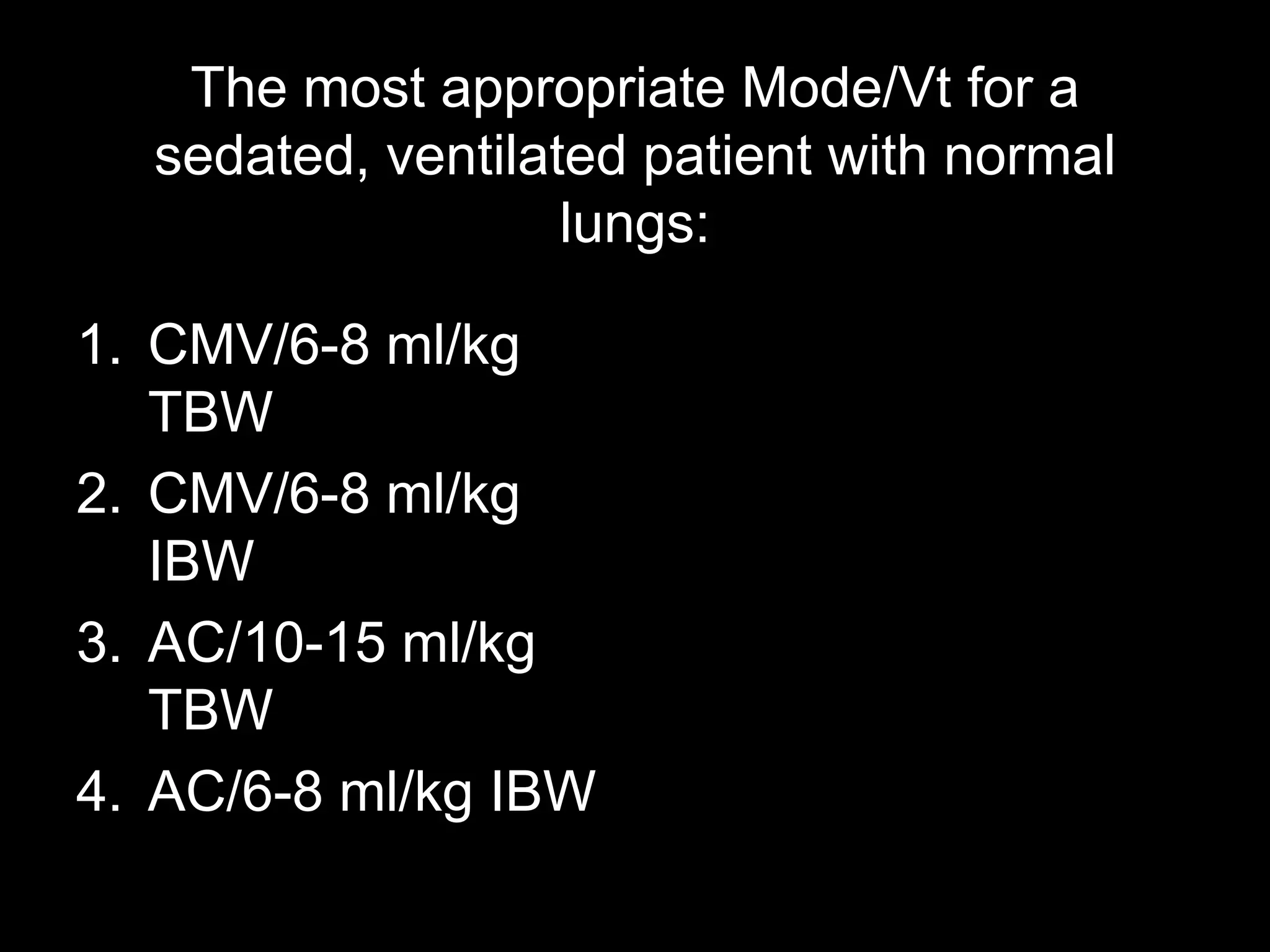 The most appropriate Mode/Vt for a
sedated, ventilated patient with normal
lungs:
1. CMV/6-8 ml/kg
TBW
2. CMV/6-8 ml/kg
IBW
3. AC/10-15 ml/kg
TBW
4. AC/6-8 ml/kg IBW
 