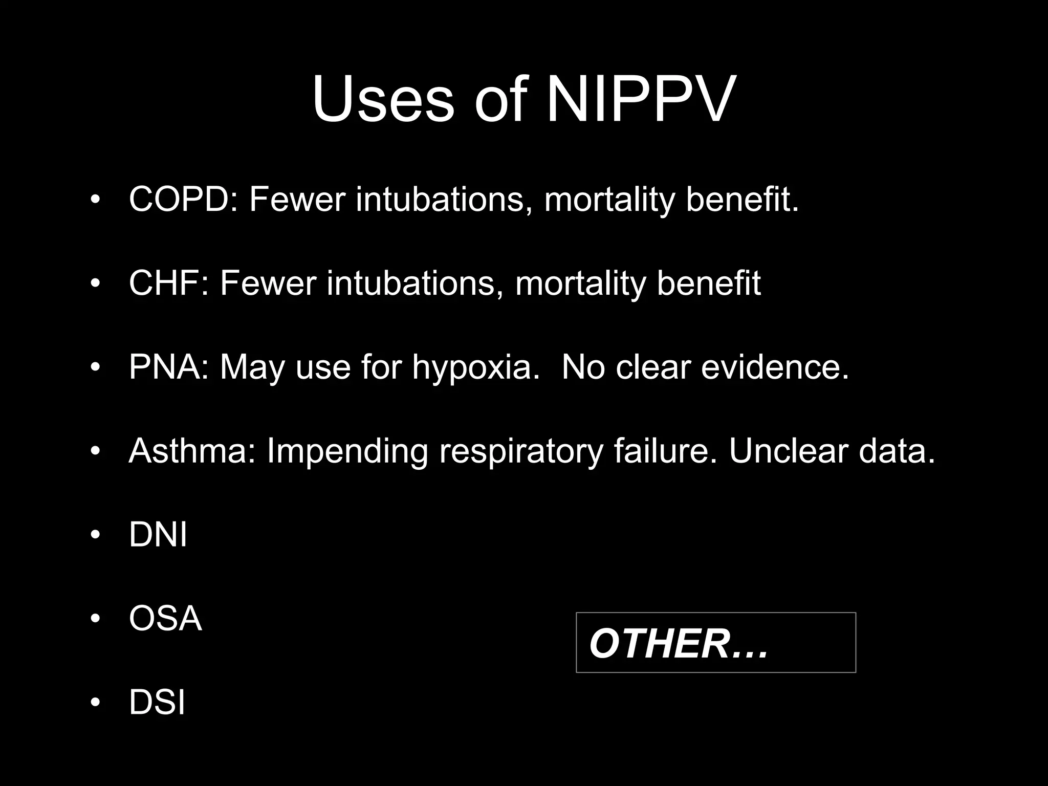 Uses of NIPPV
• COPD: Fewer intubations, mortality benefit.
• CHF: Fewer intubations, mortality benefit
• PNA: May use for hypoxia. No clear evidence.
• Asthma: Impending respiratory failure. Unclear data.
• DNI
• OSA
• DSI
OTHER…
 