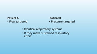 Patient A
• Flow targeted
Patient B
• Pressure targeted
• Identical respiratory systems
• If they make sustained respiratory
effort
 