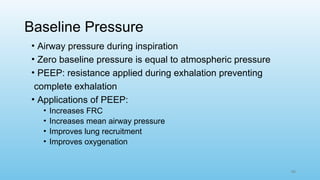 44
Baseline Pressure
• Airway pressure during inspiration
• Zero baseline pressure is equal to atmospheric pressure
• PEEP: resistance applied during exhalation preventing
complete exhalation
• Applications of PEEP:
• Increases FRC
• Increases mean airway pressure
• Improves lung recruitment
• Improves oxygenation
 