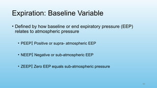 45
Expiration: Baseline Variable
• Defined by how baseline or end expiratory pressure (EEP)
relates to atmospheric pressure
• PEEP Positive or supra- atmospheric EEP
• NEEP Negative or sub-atmospheric EEP
• ZEEP Zero EEP equals sub-atmospheric pressure
 