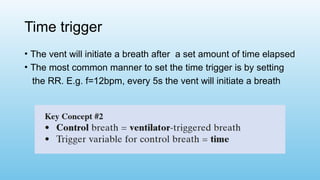 Time trigger
• The vent will initiate a breath after a set amount of time elapsed
• The most common manner to set the time trigger is by setting
the RR. E.g. f=12bpm, every 5s the vent will initiate a breath
 