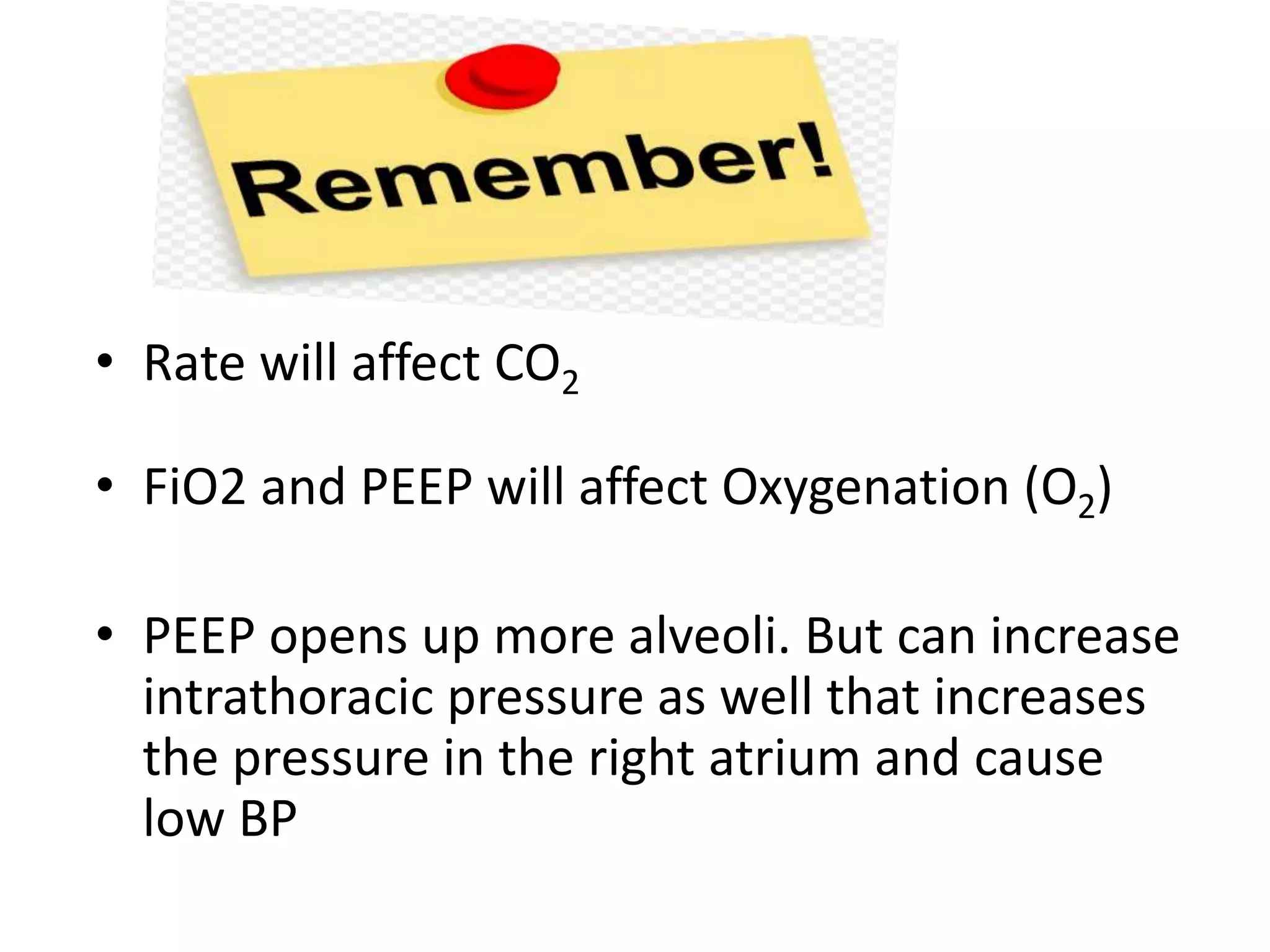 • Rate will affect CO2
• FiO2 and PEEP will affect Oxygenation (O2)
• PEEP opens up more alveoli. But can increase
intrathoracic pressure as well that increases
the pressure in the right atrium and cause
low BP
 