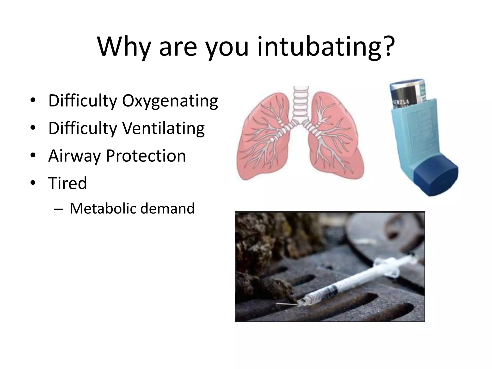 Why are you intubating?
• Difficulty Oxygenating
• Difficulty Ventilating
• Airway Protection
• Tired
– Metabolic demand
 