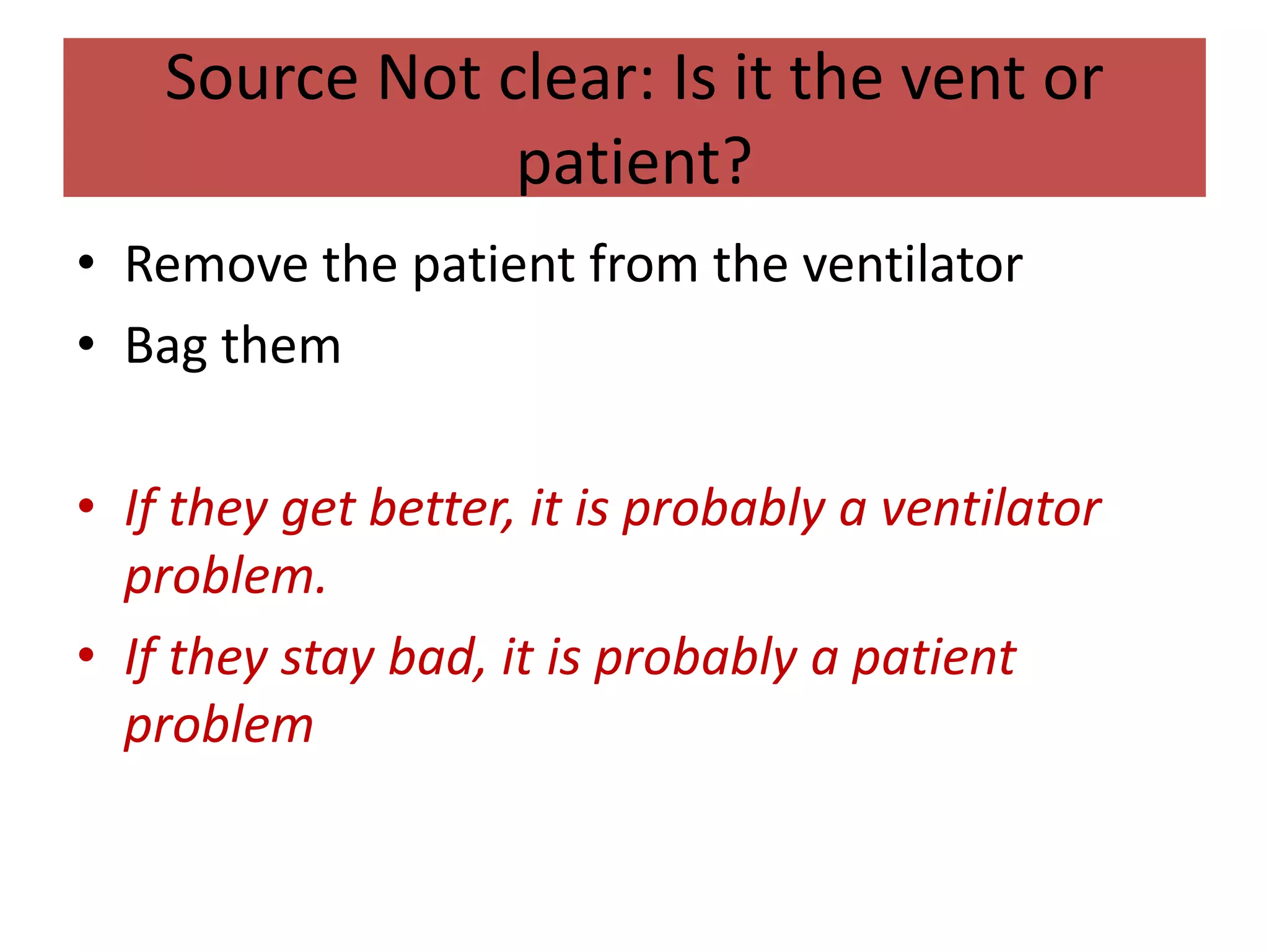 Source Not clear: Is it the vent or
patient?
• Remove the patient from the ventilator
• Bag them
• If they get better, it is probably a ventilator
problem.
• If they stay bad, it is probably a patient
problem
 