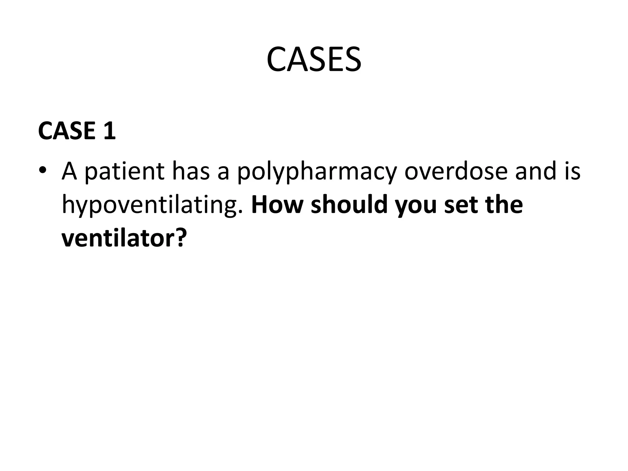 CASES
CASE 1
• A patient has a polypharmacy overdose and is
hypoventilating. How should you set the
ventilator?
 
