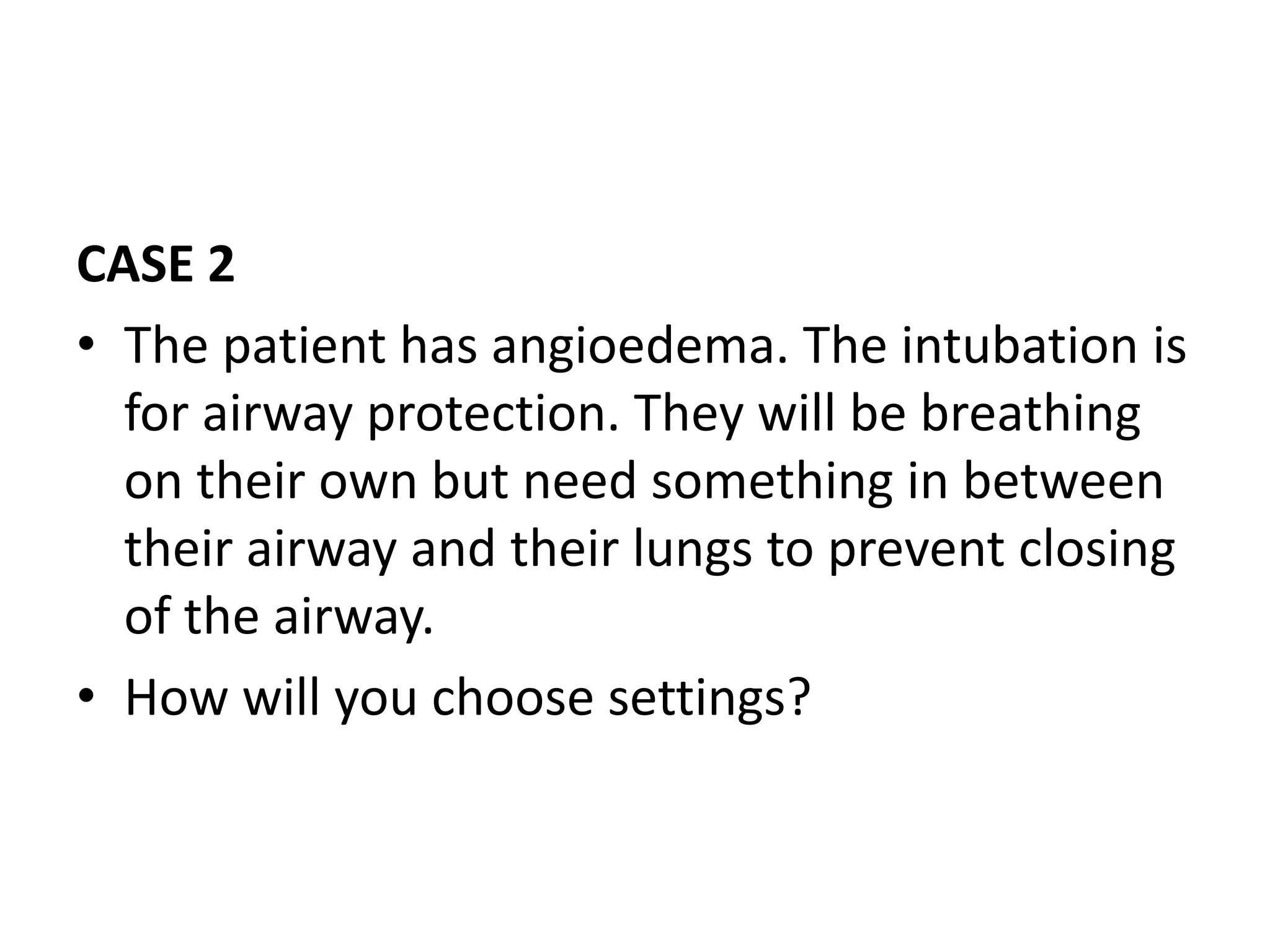 CASE 2
• The patient has angioedema. The intubation is
for airway protection. They will be breathing
on their own but need something in between
their airway and their lungs to prevent closing
of the airway.
• How will you choose settings?
 