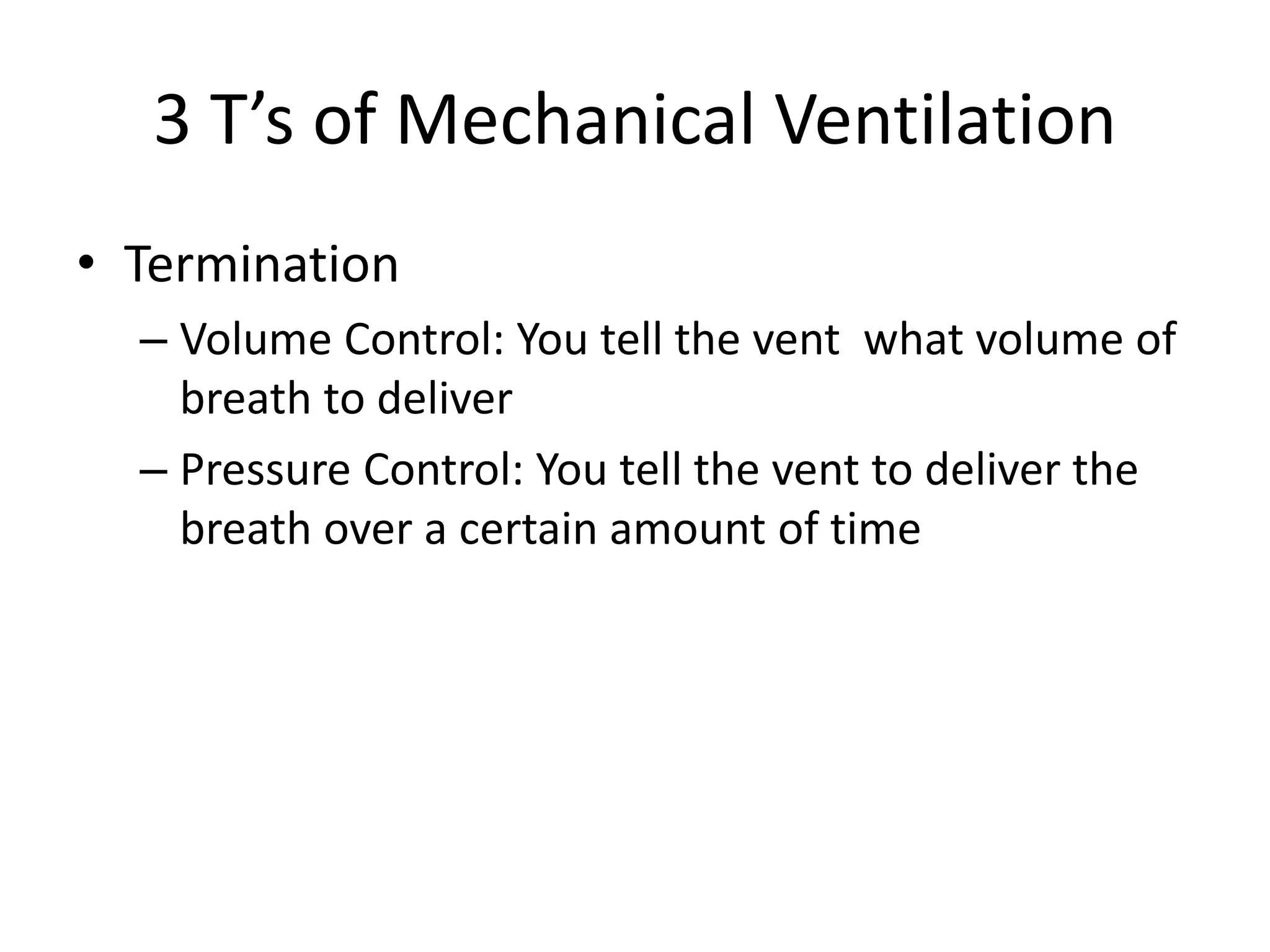 3 T’s of Mechanical Ventilation
• Termination
– Volume Control: You tell the vent what volume of
breath to deliver
– Pressure Control: You tell the vent to deliver the
breath over a certain amount of time
 