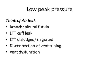 Low peak pressure
Think of Air leak
• Bronchopleural fistula
• ETT cuff leak
• ETT dislodged/ migrated
• Disconnection of vent tubing
• Vent dysfunction
 