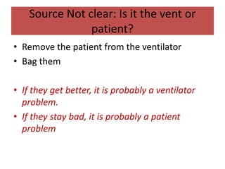 Source Not clear: Is it the vent or
patient?
• Remove the patient from the ventilator
• Bag them
• If they get better, it is probably a ventilator
problem.
• If they stay bad, it is probably a patient
problem
 