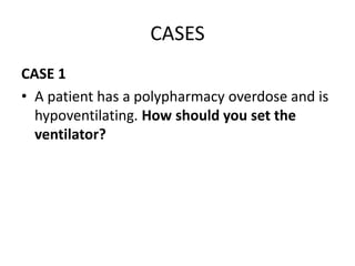 CASES
CASE 1
• A patient has a polypharmacy overdose and is
hypoventilating. How should you set the
ventilator?
 