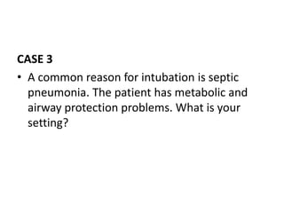 CASE 3
• A common reason for intubation is septic
pneumonia. The patient has metabolic and
airway protection problems. What is your
setting?
 