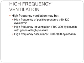 HIGH FREQUENCY
VENTILATION
 High frequency ventilation may be :
 High frequency of positive pressure : 60-120
cycles/min
 High frequency jet ventilation : 100-300 cycles/min
with gases at high pressure
 High frequency oscillations : 600-3000 cycles/min
 