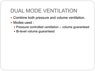 DUAL MODE VENTILATION
 Combine both pressure and volume ventilation.
 Modes used :
 Pressure controlled ventilation – volume guaranteed
 Bi-level volume guaranteed
 