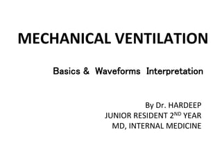 MECHANICAL VENTILATION
Basics & Waveforms Interpretation
By Dr. HARDEEP
JUNIOR RESIDENT 2ND YEAR
MD, INTERNAL MEDICINE
 
