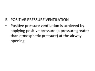 B. POSITIVE PRESSURE VENTILATION
• Positive pressure ventilation is achieved by
applying positive pressure (a pressure greater
than atmospheric pressure) at the airway
opening.
 