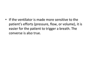 • If the ventilator is made more sensitive to the
patient’s efforts (pressure, flow, or volume), it is
easier for the patient to trigger a breath. The
converse is also true.
 