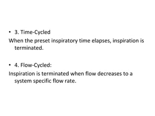 • 3. Time-Cycled
When the preset inspiratory time elapses, inspiration is
terminated.
• 4. Flow-Cycled:
Inspiration is terminated when flow decreases to a
system specific flow rate.
 