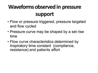 Waveformsobservedin pressure
support
• Flow or pressure triggered, pressure targeted
and flow cycled
• Pressure curve may be shaped by a set rise
time
• Flow curve characteristics determined by
Inspiratory time constant (compliance,
resistance) and patients effort
 
