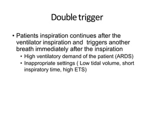 Doubletrigger
• Patients inspiration continues after the
ventilator inspiration and triggers another
breath immediately after the inspiration
• High ventilatory demand of the patient (ARDS)
• Inappropriate settings ( Low tidal volume, short
inspiratory time, high ETS)
 