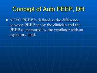 Concept of Auto PEEP, DH AUTO PEEP is defined as the difference between PEEP set by the clinician and the PEEP as measured by the ventilator with an expiratory hold.  