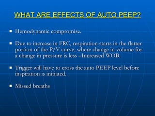 WHAT ARE EFFECTS OF AUTO PEEP? Hemodynamic compromise. Due to increase in FRC, respiration starts in the flatter portion of the P/V curve, where change in volume for a change in pressure is less –Increased WOB. Trigger will have to cross the auto PEEP level before inspiration is initiated. Missed breaths 