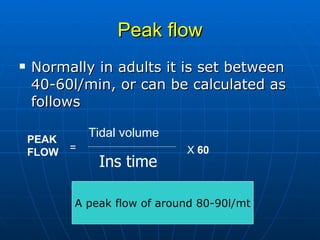 Peak flow Normally in adults it is set between 40-60l/min, or can be calculated as follows  Ins time Tidal volume PEAK FLOW = X  60 A peak flow of around 80-90l/mt 