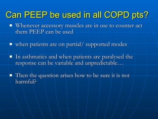 Can PEEP be used in all COPD pts? Whenever accessory muscles are in use to counter act them PEEP can be used when patients are on partial/ supported modes In asthmatics and when patients are paralysed the response can be variable and unpredictable… Then the question arises how to be sure it is not harmful? 