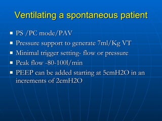 Ventilating a spontaneous patient PS /PC mode/PAV Pressure support to generate 7ml/Kg VT Minimal trigger setting- flow or pressure Peak flow -80-100l/min PEEP can be added starting at 5cmH2O in an increments of 2cmH2O  