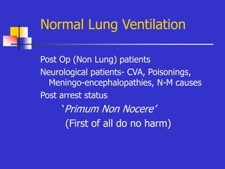 Normal Lung Ventilation
Post Op (Non Lung) patients
Neurological patients- CVA, Poisonings,
Meningo-encephalopathies, N-M causes
Post arrest status
‘Primum Non Nocere’
(First of all do no harm)
 