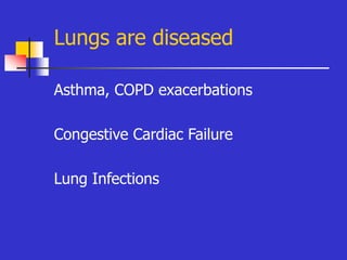 Lungs are diseased
Asthma, COPD exacerbations
Congestive Cardiac Failure
Lung Infections
 