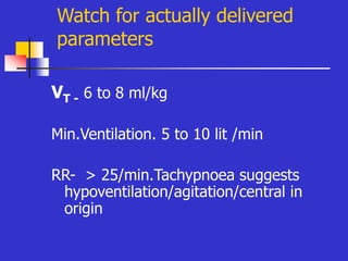 Watch for actually delivered
parameters
VT - 6 to 8 ml/kg
Min.Ventilation. 5 to 10 lit /min
RR- > 25/min.Tachypnoea suggests
hypoventilation/agitation/central in
origin
 