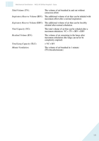 18
Mechanical Ventilation - NICU Al Shifaa Hospital - Gaza
Lung mechanics
 Total lung capacity.
 Tidal volume.
 Functional residual capacity.
 Inspiratory & expiratory reserve volumes
 residual volume.
N.B The numbers between ( ) for Adult
 