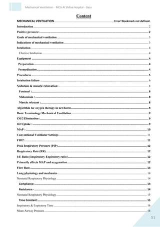 51
Mechanical Ventilation - NICU Al Shifaa Hospital - Gaza
Dopamine is metabolised very rapidly and is effective only when
administered intravenously by continuous infusion. The half-life of
dopamine effect is 2 minutes, which is the same as the other
catecholamines. No information available on protein binding. 97% is
excreted in the urine as metabolites.
Drug effects are dose dependent:
1. Low dose: 2-5 micrograms/kg/minute. Little effect seen on heart
rate or cardiac output. Increased blood flow accompanied by
increased urine output.
2. Intermediate doses: 5-15 micrograms/kg/minute. An increase in
cardiac contractility and cardiac output results in increased normal
blood flow and heart rate.
3. High dose: 15 micrograms/kg/minute. Alpha adrenergic effects
begin to dominate: increased systemic and pulmonary vascular
resistance,a decrease in blood flow, and a reduction in cardiac
output in the neonate especially in the first few days of life3.
Decrease in normal perfusion.
Possible Adverse Effects
1. Venous irritation, soft tissue injury at the site of IV injection.
2. Vomiting, tachycardia, vasoconstriction, hypotension.
3. Infusions > 20 micrograms/kg/minute are associated with an
increased risk of dysrhythmias eg. tachycardia and, bradycardia,
and vasoconstriction1
4. Less common: bradycardia, hypertension.
 