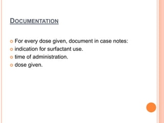 DOCUMENTATION
 For every dose given, document in case notes:
 indication for surfactant use.
 time of administration.
 dose given.
 