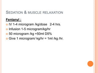 SEDATION & MUSCLE RELAXATION
Fentanyl :
 IV 1-4 microgram /kg/dose 2-4 hrs.
 Infusion 1-5 microgram/kg/hr
 50 microgram /kg +50ml D5%
 Give 1 microgram/ kg/hr = 1ml /kg /hr.
 