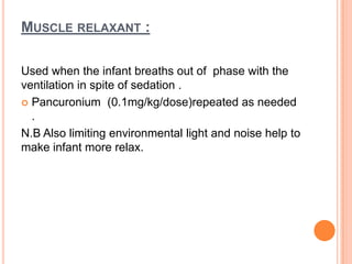 MUSCLE RELAXANT :
Used when the infant breaths out of phase with the
ventilation in spite of sedation .
 Pancuronium (0.1mg/kg/dose)repeated as needed
.
N.B Also limiting environmental light and noise help to
make infant more relax.
 