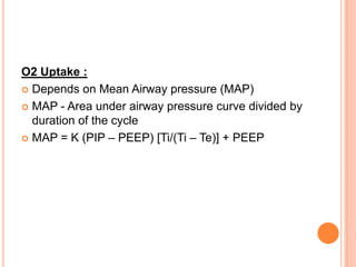 O2 Uptake :
 Depends on Mean Airway pressure (MAP)
 MAP - Area under airway pressure curve divided by
duration of the cycle
 MAP = K (PIP – PEEP) [Ti/(Ti – Te)] + PEEP
 