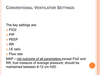 CONVENTIONAL VENTILATOR SETTINGS
The key settings are:
 FIO2
 PIP
 PEEP
 RR
 I:E ratio
 Flow rate
MAP – net outcome of all parameters except Fio2 and
RR; true measure of average pressure; should be
maintained between 8-12 cm H20 .
 