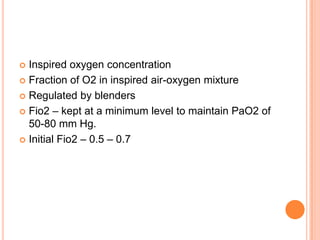  Inspired oxygen concentration
 Fraction of O2 in inspired air-oxygen mixture
 Regulated by blenders
 Fio2 – kept at a minimum level to maintain PaO2 of
50-80 mm Hg.
 Initial Fio2 – 0.5 – 0.7
 