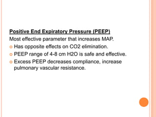 Positive End Expiratory Pressure (PEEP)
Most effective parameter that increases MAP.
 Has opposite effects on CO2 elimination.
 PEEP range of 4-8 cm H2O is safe and effective.
 Excess PEEP decreases compliance, increase
pulmonary vascular resistance.
 