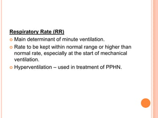 Respiratory Rate (RR)
 Main determinant of minute ventilation.
 Rate to be kept within normal range or higher than
normal rate, especially at the start of mechanical
ventilation.
 Hyperventilation – used in treatment of PPHN.
 