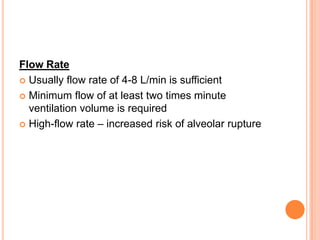 Flow Rate
 Usually flow rate of 4-8 L/min is sufficient
 Minimum flow of at least two times minute
ventilation volume is required
 High-flow rate – increased risk of alveolar rupture
 
