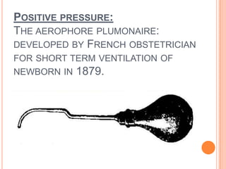 POSITIVE PRESSURE:
THE AEROPHORE PLUMONAIRE:
DEVELOPED BY FRENCH OBSTETRICIAN
FOR SHORT TERM VENTILATION OF
NEWBORN IN 1879.
 