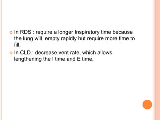  In RDS : require a longer Inspiratory time because
the lung will empty rapidly but require more time to
fill.
 In CLD : decrease vent rate, which allows
lengthening the I time and E time.
 