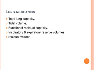 LUNG MECHANICS
 Total lung capacity.
 Tidal volume.
 Functional residual capacity.
 Inspiratory & expiratory reserve volumes
 residual volume.
 